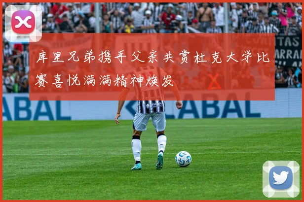 库里兄弟携手父亲共赏杜克大学比赛喜悦满满精神焕发