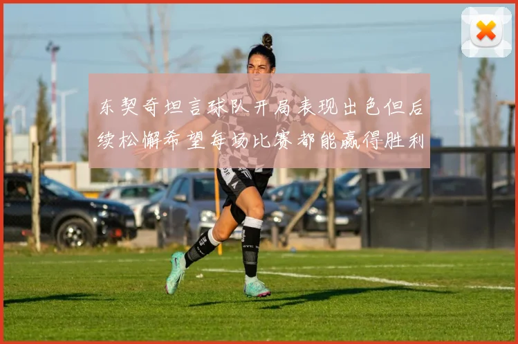 东契奇坦言球队开局表现出色但后续松懈希望每场比赛都能赢得胜利