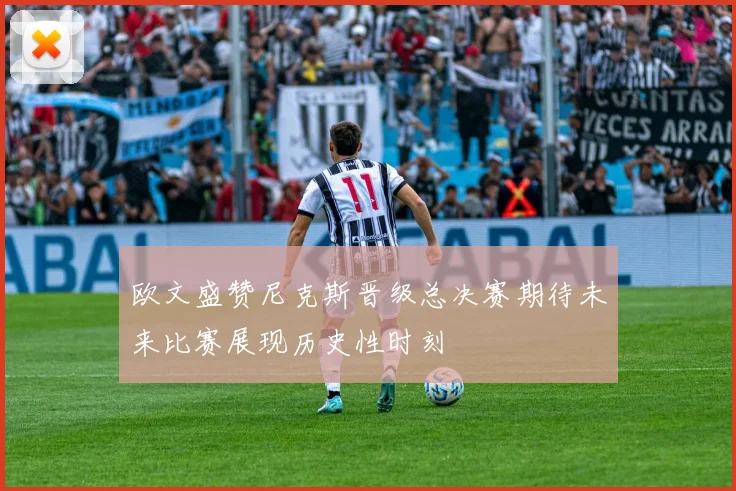 欧文盛赞尼克斯晋级总决赛期待未来比赛展现历史性时刻