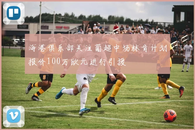海港俱乐部关注葡超中场林肯计划报价100万欧元进行引援