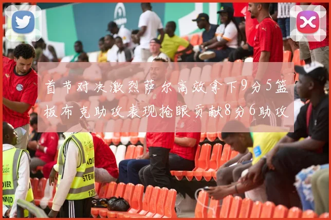 首节对决激烈萨尔高效拿下9分5篮板布克助攻表现抢眼贡献8分6助攻