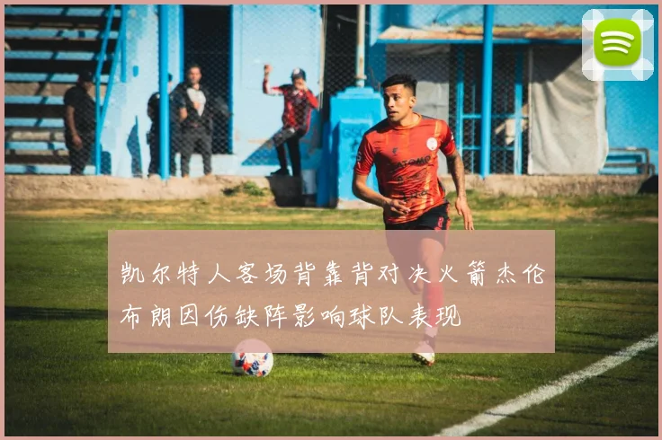 凯尔特人客场背靠背对决火箭杰伦布朗因伤缺阵影响球队表现