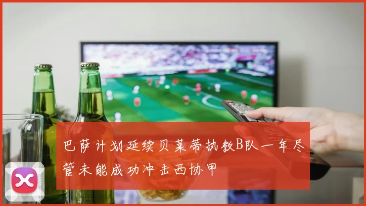 巴萨计划延续贝莱蒂执教B队一年尽管未能成功冲击西协甲