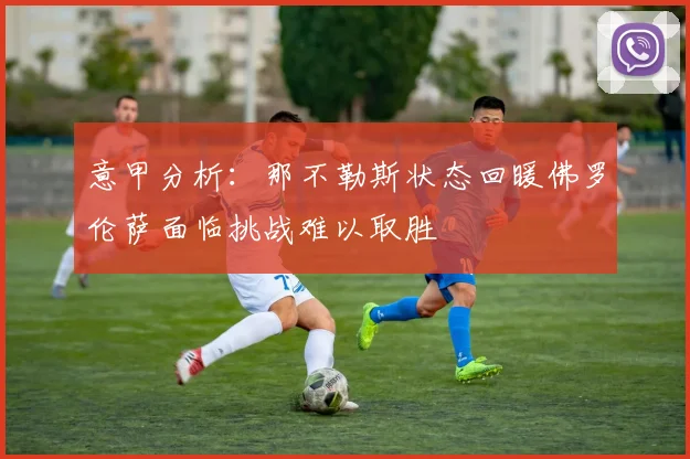 意甲分析：那不勒斯状态回暖佛罗伦萨面临挑战难以取胜