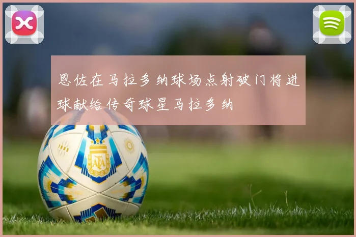 恩佐在马拉多纳球场点射破门将进球献给传奇球星马拉多纳