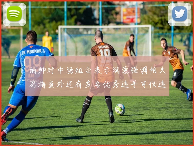 纳帅对中场组合表示满意强调帕夫恩梅查外还有多名优秀选手可供选择