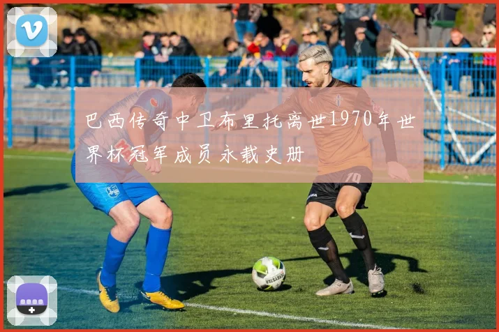 巴西传奇中卫布里托离世1970年世界杯冠军成员永载史册