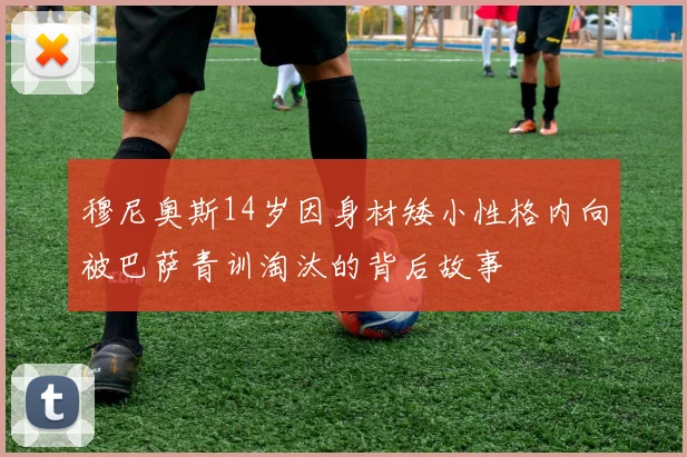 穆尼奥斯14岁因身材矮小性格内向被巴萨青训淘汰的背后故事