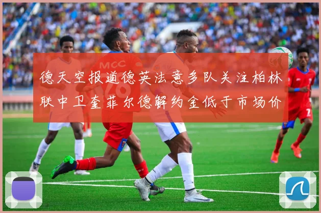 德天空报道德英法意多队关注柏林联中卫奎菲尔德解约金低于市场价值