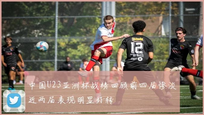 中国U23亚洲杯战绩回顾前四届惨淡近两届表现明显好转
