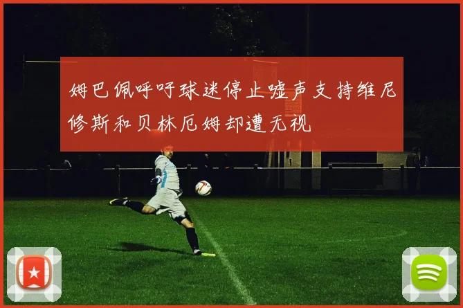 姆巴佩呼吁球迷停止嘘声支持维尼修斯和贝林厄姆却遭无视