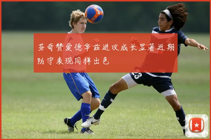 芬奇赞爱德华兹进攻成长显著近期防守表现同样出色