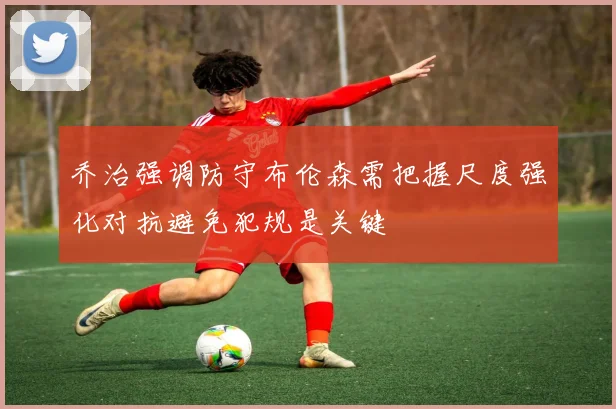 乔治强调防守布伦森需把握尺度强化对抗避免犯规是关键